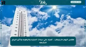 طقس اليوم حار ورطب.. تعرف على درجات الحرارة والرطوبة وتأثير الرياح النشطة